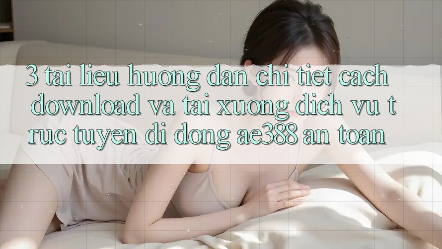 3. Tài liệu hướng dẫn chi tiết cách download và tải xuống Dịch vụ trực tuyến di động ae388 an toàn 3. Tài liệu hướng dẫn chi tiết cách download và tải xuống Dịch vụ trực tuyến di động ae388 an toàn