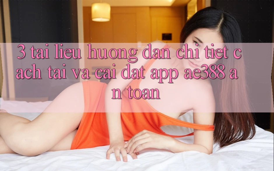 3. Tài liệu hướng dẫn chi tiết cách tải và cài đặt App ae388 an toàn 3. Tài liệu hướng dẫn chi tiết cách tải và cài đặt App ae388 an toàn