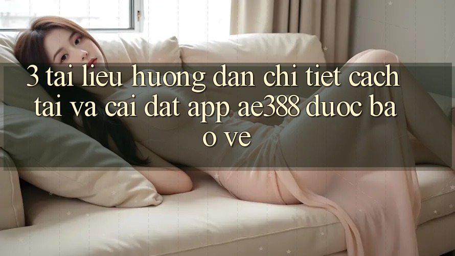 3. Tài liệu hướng dẫn chi tiết cách tải và cài đặt App ae388 được bảo vệ