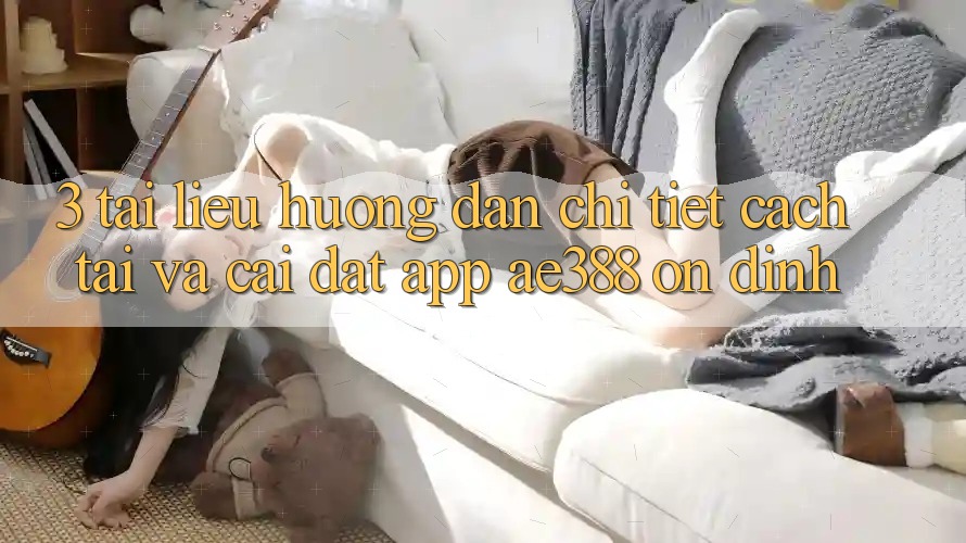 3. Tài liệu hướng dẫn chi tiết cách tải và cài đặt App ae388 ổn định 3. Tài liệu hướng dẫn chi tiết cách tải và cài đặt App ae388 ổn định
