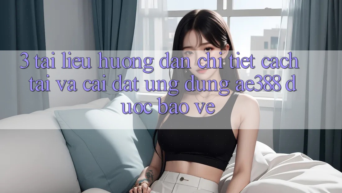 3. Tài liệu hướng dẫn chi tiết cách tải và cài đặt Ứng dụng ae388 được bảo vệ 3. Tài liệu hướng dẫn chi tiết cách tải và cài đặt Ứng dụng ae388 được bảo vệ