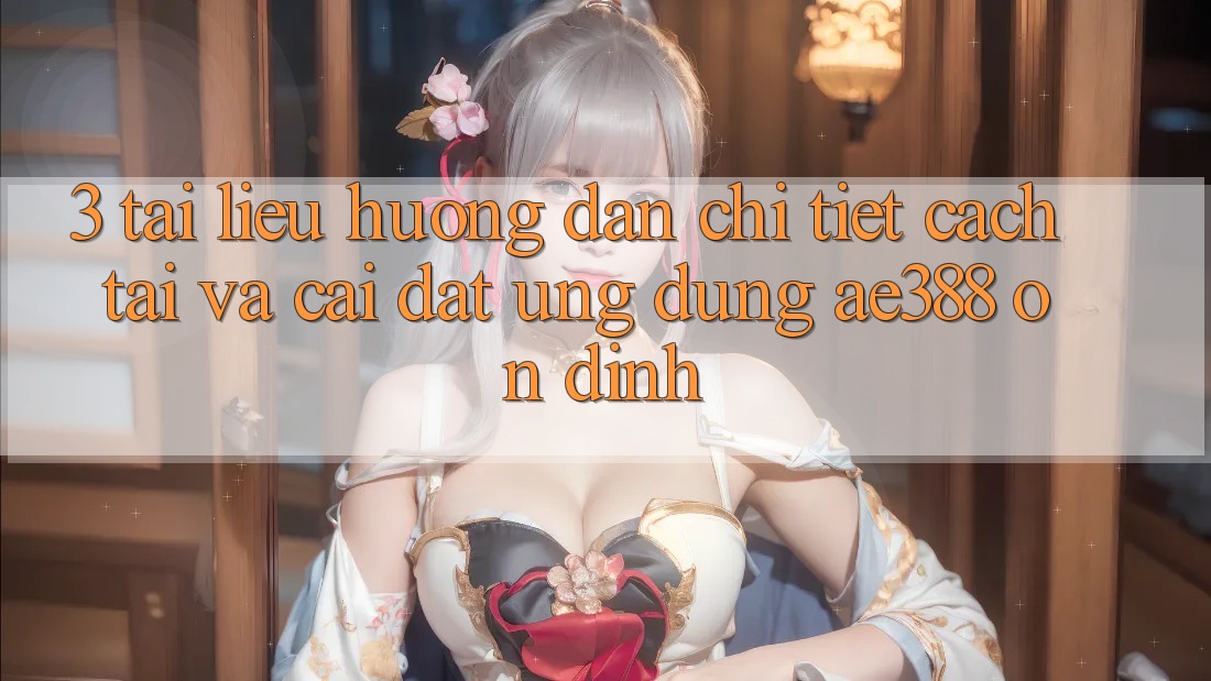 3. Tài liệu hướng dẫn chi tiết cách tải và cài đặt Ứng dụng ae388 ổn định 3. Tài liệu hướng dẫn chi tiết cách tải và cài đặt Ứng dụng ae388 ổn định