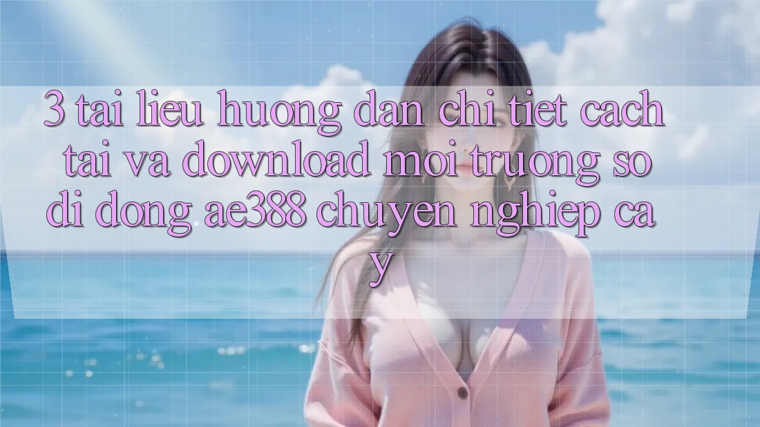 3. Tài liệu hướng dẫn chi tiết cách tải và download Môi trường số di động ae388 chuyên nghiệp cậy 3. Tài liệu hướng dẫn chi tiết cách tải và download Môi trường số di động ae388 chuyên nghiệp cậy