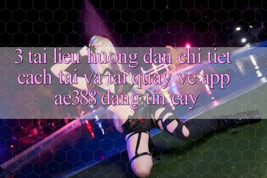3. Tài liệu hướng dẫn chi tiết cách tải và tải quay về App ae388 đáng tin cậy