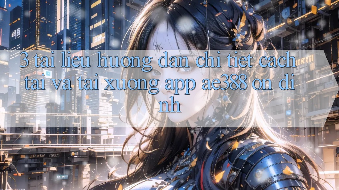 3. Tài liệu hướng dẫn chi tiết cách tải và tải xuống App ae388 ổn định