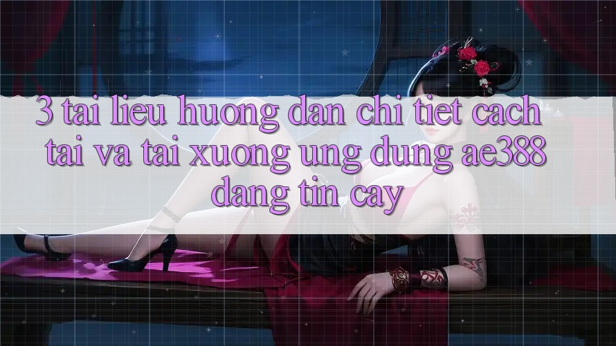 3. Tài liệu hướng dẫn chi tiết cách tải và tải xuống Ứng dụng ae388 đáng tin cậy 3. Tài liệu hướng dẫn chi tiết cách tải và tải xuống Ứng dụng ae388 đáng tin cậy