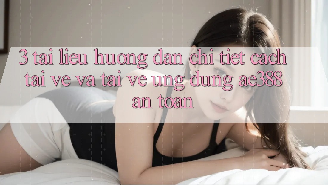3. Tài liệu hướng dẫn chi tiết cách tải về và tải về Ứng dụng ae388 an toàn 3. Tài liệu hướng dẫn chi tiết cách tải về và tải về Ứng dụng ae388 an toàn