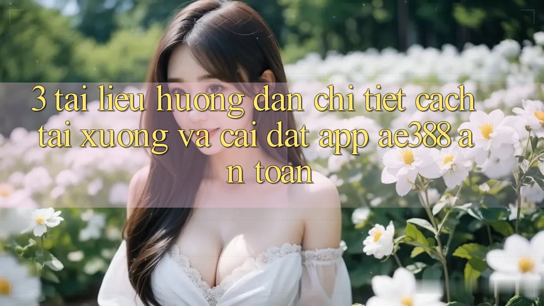 3. Tài liệu hướng dẫn chi tiết cách tải xuống và cài đặt App ae388 an toàn 3. Tài liệu hướng dẫn chi tiết cách tải xuống và cài đặt App ae388 an toàn