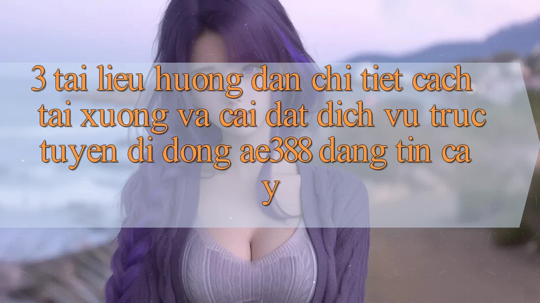 3. Tài liệu hướng dẫn chi tiết cách tải xuống và cài đặt Dịch vụ trực tuyến di động ae388 đáng tin cậy 3. Tài liệu hướng dẫn chi tiết cách tải xuống và cài đặt Dịch vụ trực tuyến di động ae388 đáng tin cậy