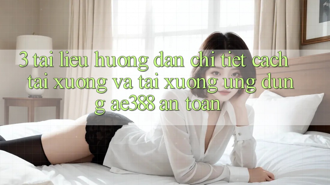 3. Tài liệu hướng dẫn chi tiết cách tải xuống và tải xuống Ứng dụng ae388 an toàn