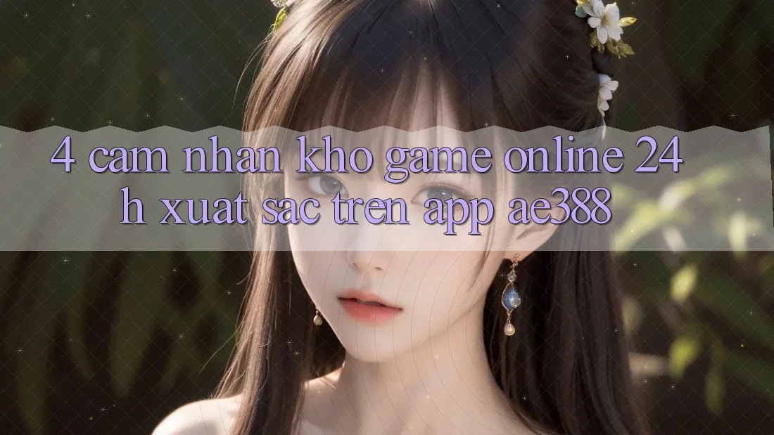 4. Cảm nhận kho game online 24h xuất sắc trên App ae388 4. Cảm nhận kho game online 24h xuất sắc trên App ae388