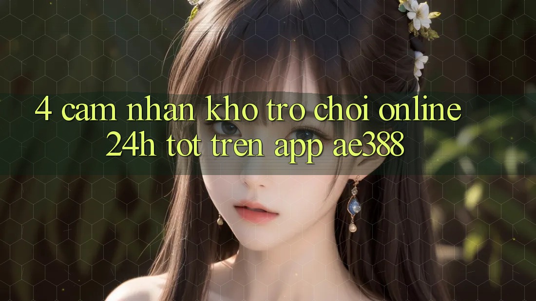 4. Cảm nhận kho trò chơi online 24h tốt trên App ae388