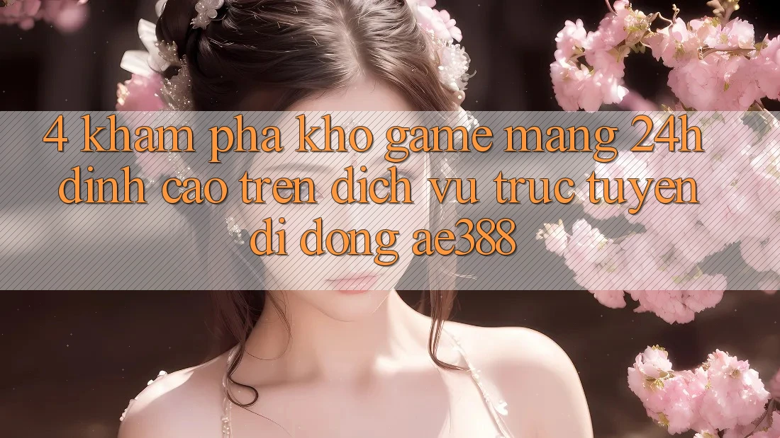 4. Khám phá kho game mạng 24h đỉnh cao trên Dịch vụ trực tuyến di động ae388 4. Khám phá kho game mạng 24h đỉnh cao trên Dịch vụ trực tuyến di động ae388