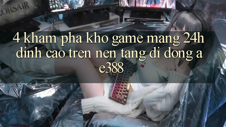 4. Khám phá kho game mạng 24h đỉnh cao trên Nền tảng di động ae388 4. Khám phá kho game mạng 24h đỉnh cao trên Nền tảng di động ae388