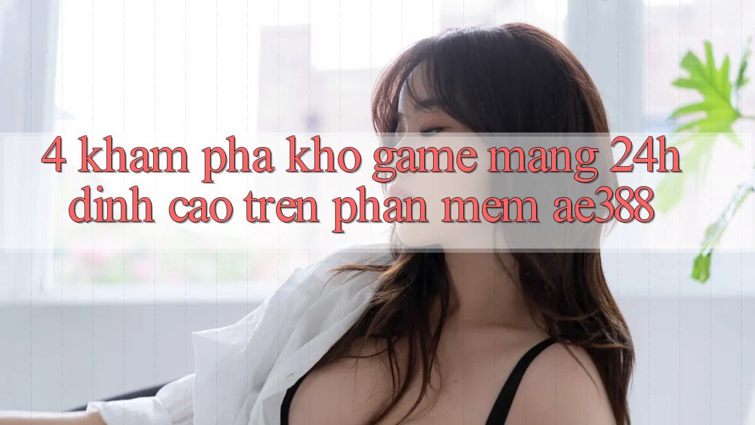 4. Khám phá kho game mạng 24h đỉnh cao trên Phần mềm ae388 4. Khám phá kho game mạng 24h đỉnh cao trên Phần mềm ae388