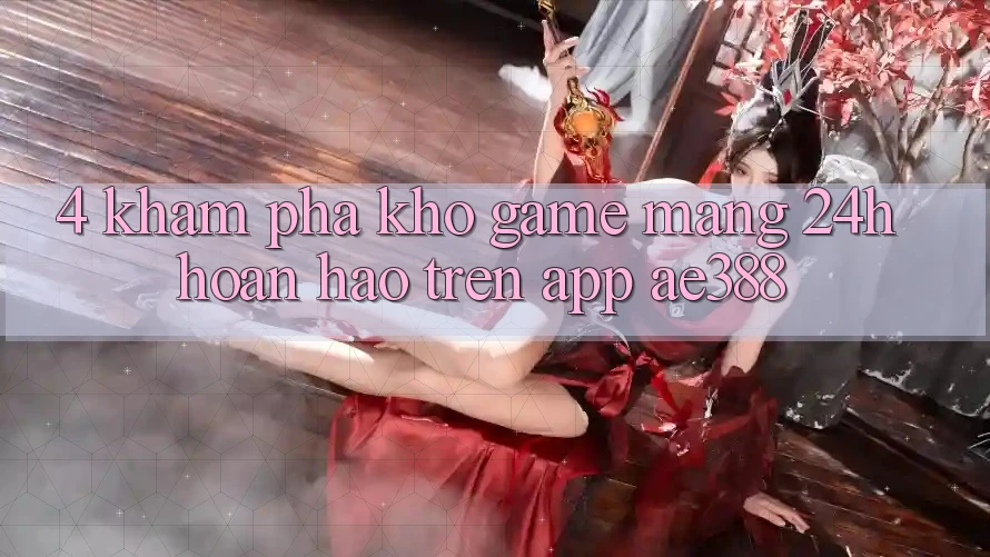 4. Khám phá kho game mạng 24h hoàn hảo trên App ae388