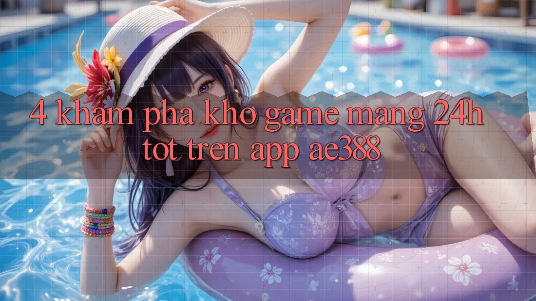 4. Khám phá kho game mạng 24h tốt trên App ae388 4. Khám phá kho game mạng 24h tốt trên App ae388