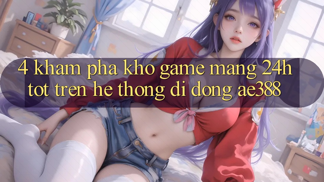 4. Khám phá kho game mạng 24h tốt trên Hệ thống di động ae388 4. Khám phá kho game mạng 24h tốt trên Hệ thống di động ae388