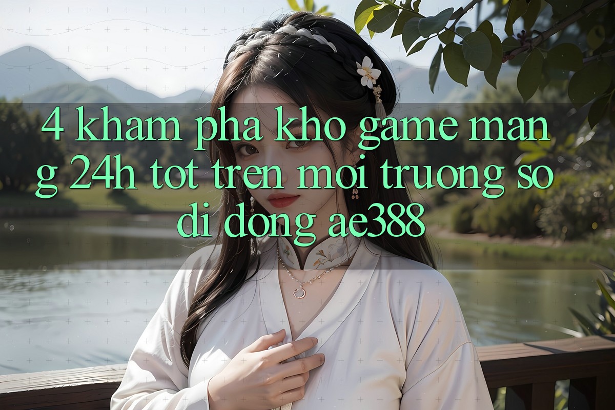 4. Khám phá kho game mạng 24h tốt trên Môi trường số di động ae388