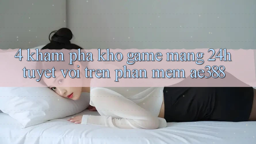 4. Khám phá kho game mạng 24h tuyệt vời trên Phần mềm ae388 4. Khám phá kho game mạng 24h tuyệt vời trên Phần mềm ae388