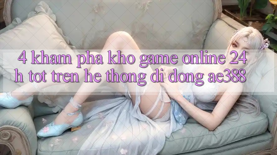 4. Khám phá kho game online 24h tốt trên Hệ thống di động ae388 4. Khám phá kho game online 24h tốt trên Hệ thống di động ae388