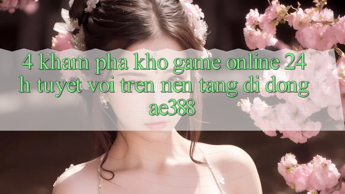 4. Khám phá kho game online 24h tuyệt vời trên Nền tảng di động ae388 4. Khám phá kho game online 24h tuyệt vời trên Nền tảng di động ae388