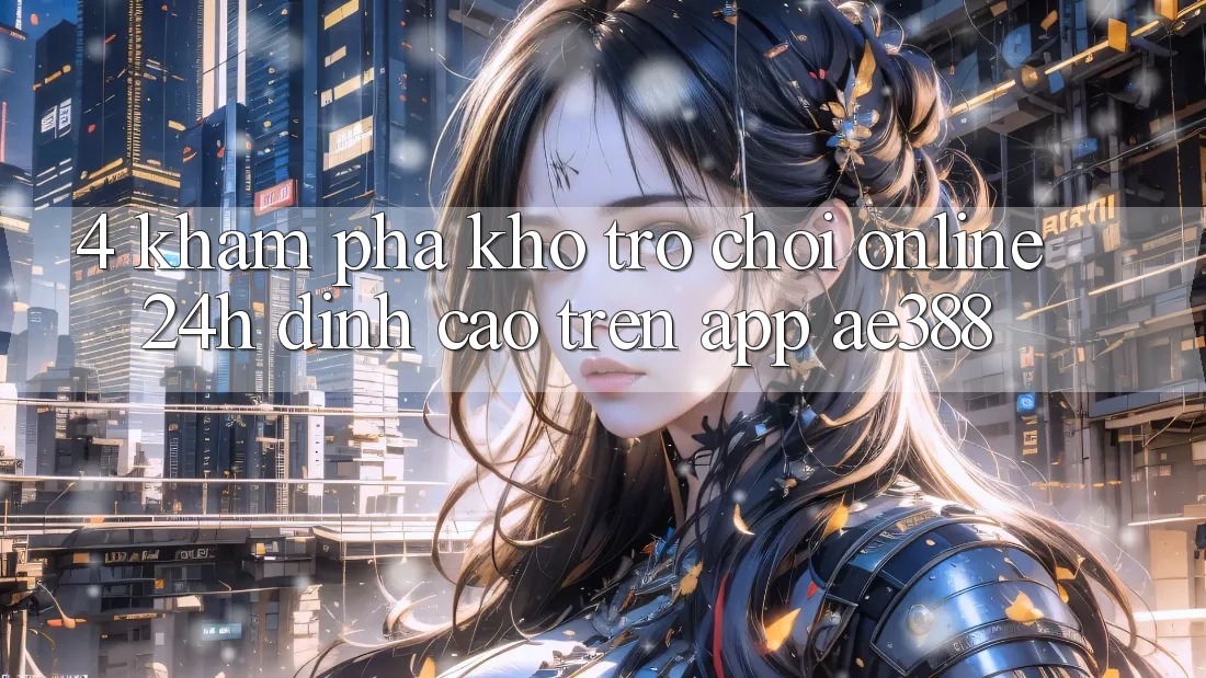 4. Khám phá kho trò chơi online 24h đỉnh cao trên App ae388 4. Khám phá kho trò chơi online 24h đỉnh cao trên App ae388