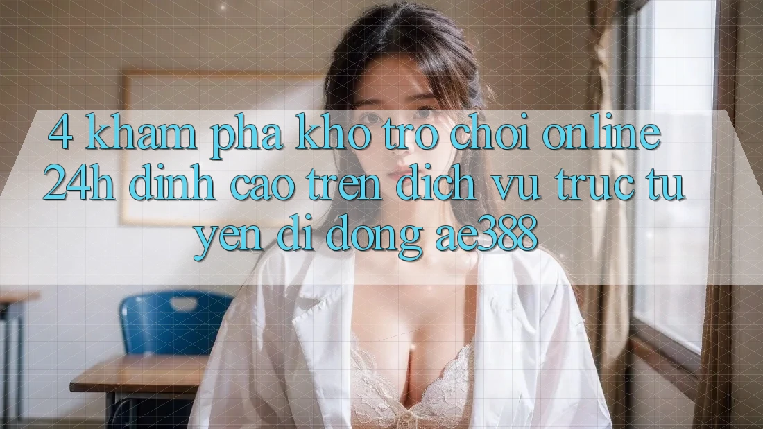 4. Khám phá kho trò chơi online 24h đỉnh cao trên Dịch vụ trực tuyến di động ae388 4. Khám phá kho trò chơi online 24h đỉnh cao trên Dịch vụ trực tuyến di động ae388