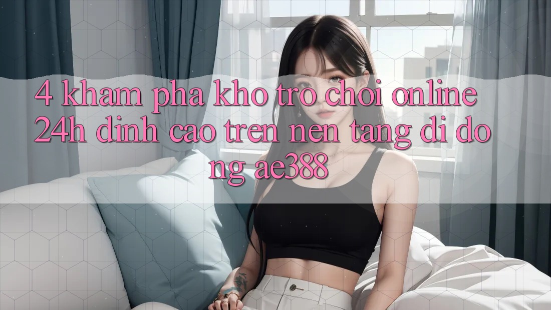 4. Khám phá kho trò chơi online 24h đỉnh cao trên Nền tảng di động ae388 4. Khám phá kho trò chơi online 24h đỉnh cao trên Nền tảng di động ae388