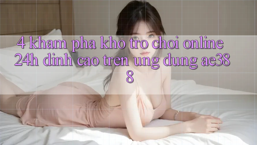4. Khám phá kho trò chơi online 24h đỉnh cao trên Ứng dụng ae388 4. Khám phá kho trò chơi online 24h đỉnh cao trên Ứng dụng ae388