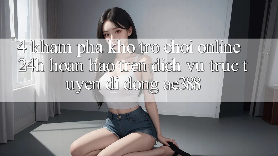 4. Khám phá kho trò chơi online 24h hoàn hảo trên Dịch vụ trực tuyến di động ae388 4. Khám phá kho trò chơi online 24h hoàn hảo trên Dịch vụ trực tuyến di động ae388