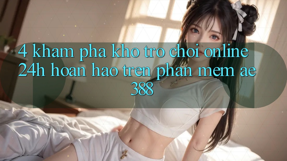 4. Khám phá kho trò chơi online 24h hoàn hảo trên Phần mềm ae388 4. Khám phá kho trò chơi online 24h hoàn hảo trên Phần mềm ae388