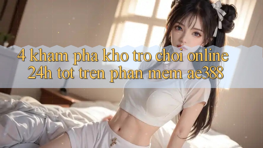 4. Khám phá kho trò chơi online 24h tốt trên Phần mềm ae388 4. Khám phá kho trò chơi online 24h tốt trên Phần mềm ae388