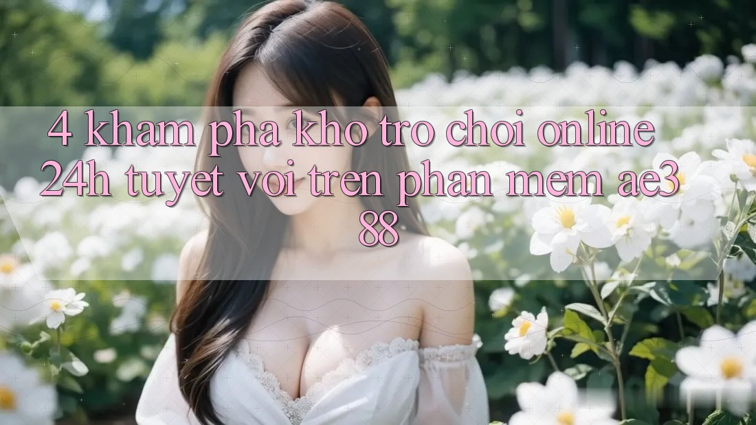 4. Khám phá kho trò chơi online 24h tuyệt vời trên Phần mềm ae388 4. Khám phá kho trò chơi online 24h tuyệt vời trên Phần mềm ae388