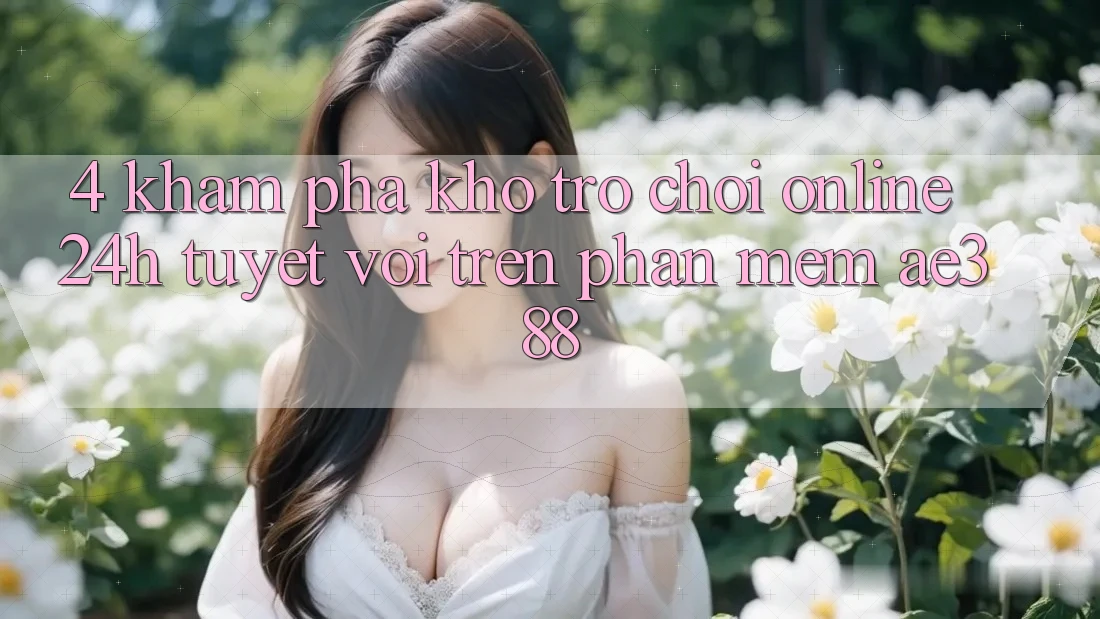 4. Khám phá kho trò chơi online 24h tuyệt vời trên Phần mềm ae388 4. Khám phá kho trò chơi online 24h tuyệt vời trên Phần mềm ae388