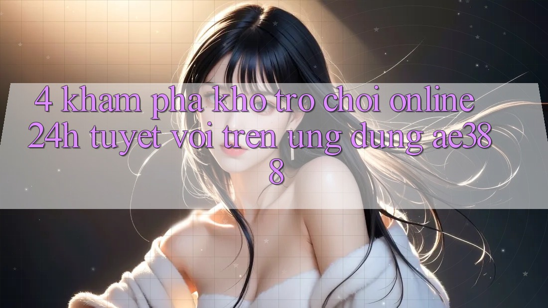 4. Khám phá kho trò chơi online 24h tuyệt vời trên Ứng dụng ae388 4. Khám phá kho trò chơi online 24h tuyệt vời trên Ứng dụng ae388