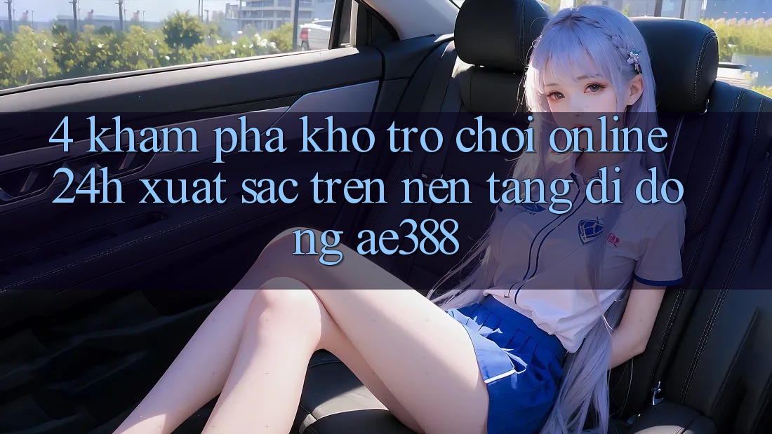 4. Khám phá kho trò chơi online 24h xuất sắc trên Nền tảng di động ae388 4. Khám phá kho trò chơi online 24h xuất sắc trên Nền tảng di động ae388
