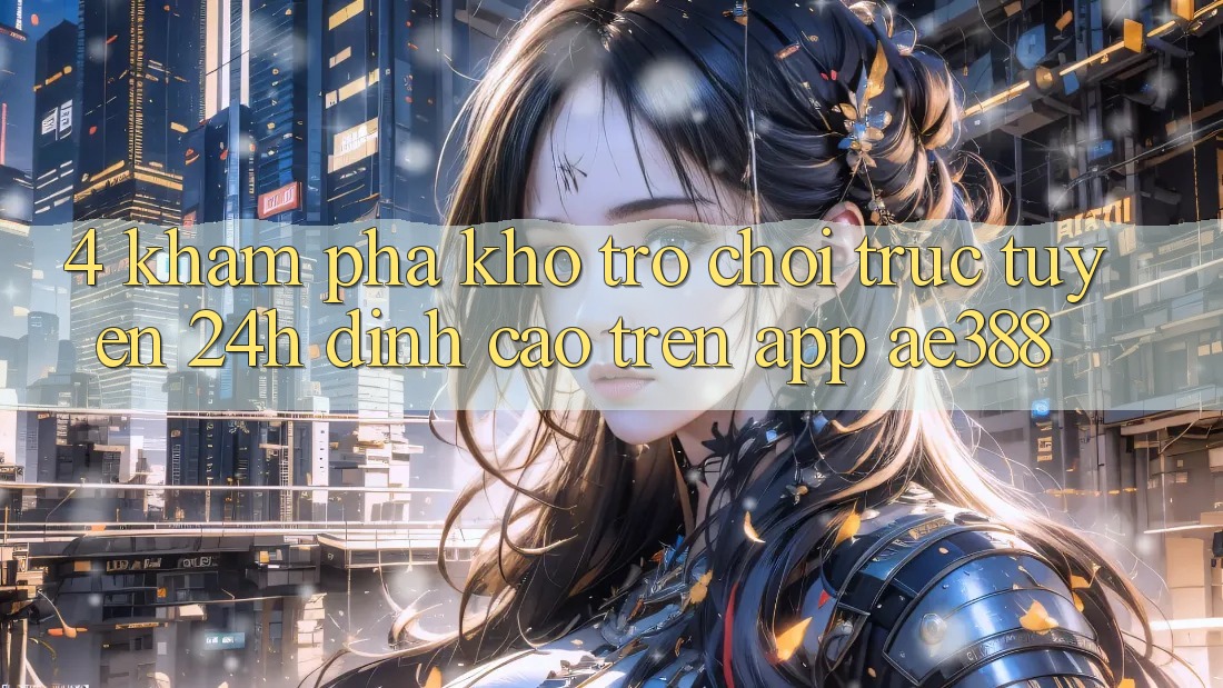 4. Khám phá kho trò chơi trực tuyến 24h đỉnh cao trên App ae388 4. Khám phá kho trò chơi trực tuyến 24h đỉnh cao trên App ae388