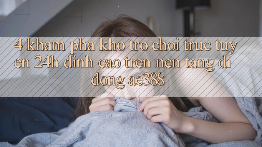4. Khám phá kho trò chơi trực tuyến 24h đỉnh cao trên Nền tảng di động ae388 4. Khám phá kho trò chơi trực tuyến 24h đỉnh cao trên Nền tảng di động ae388