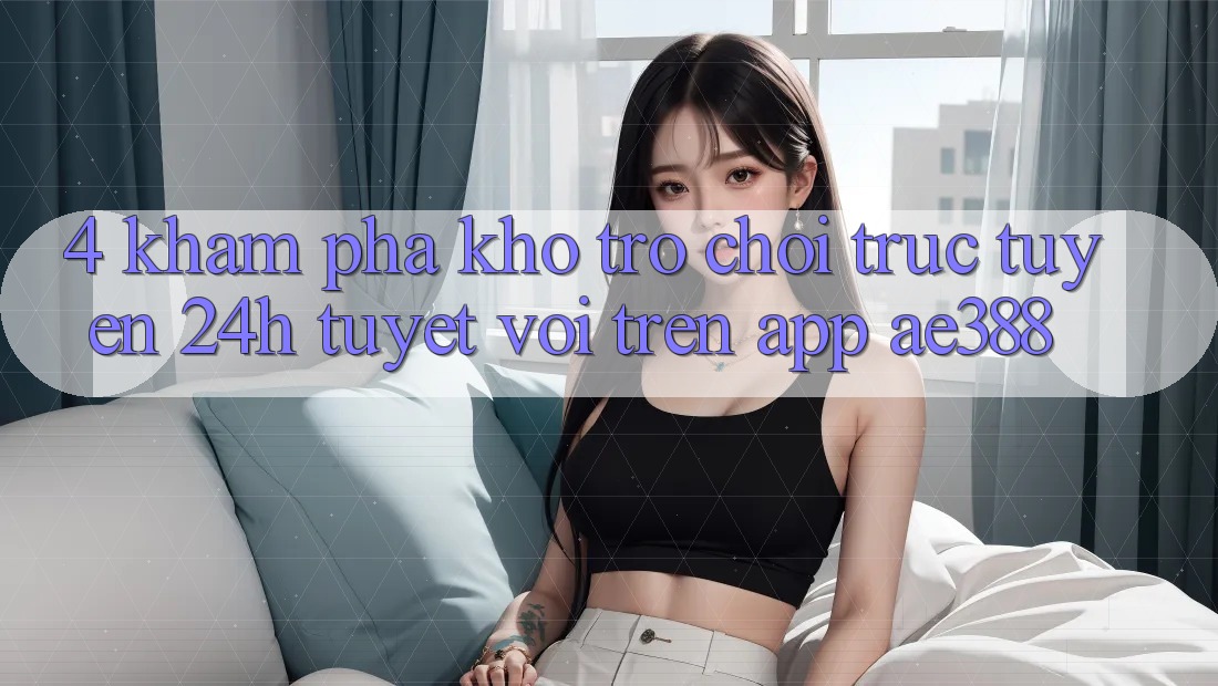 4. Khám phá kho trò chơi trực tuyến 24h tuyệt vời trên App ae388 4. Khám phá kho trò chơi trực tuyến 24h tuyệt vời trên App ae388