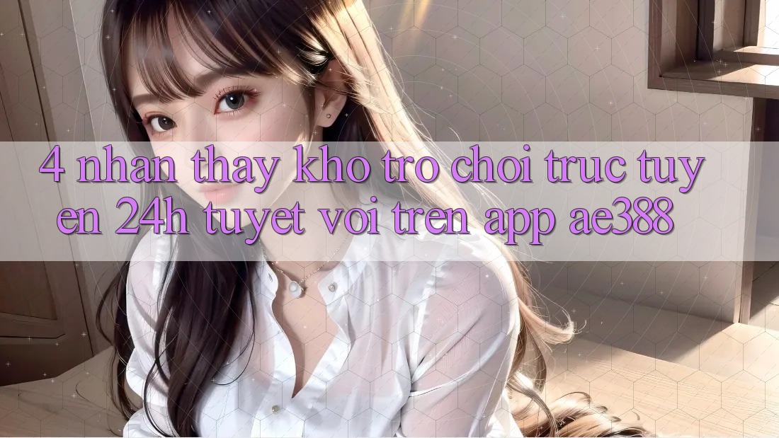4. Nhận thấy kho trò chơi trực tuyến 24h tuyệt vời trên App ae388 4. Nhận thấy kho trò chơi trực tuyến 24h tuyệt vời trên App ae388