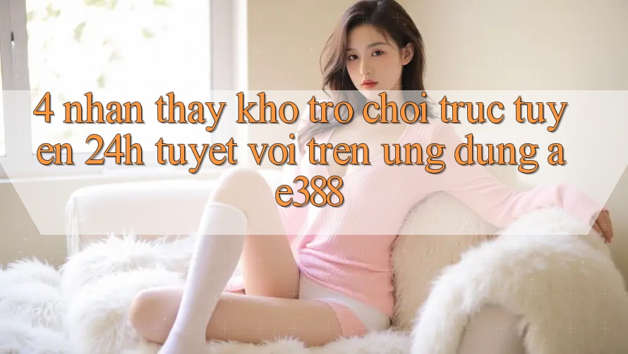 4. Nhận thấy kho trò chơi trực tuyến 24h tuyệt vời trên Ứng dụng ae388 4. Nhận thấy kho trò chơi trực tuyến 24h tuyệt vời trên Ứng dụng ae388