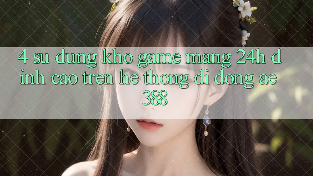 4. Sử dụng kho game mạng 24h đỉnh cao trên Hệ thống di động ae388 4. Sử dụng kho game mạng 24h đỉnh cao trên Hệ thống di động ae388