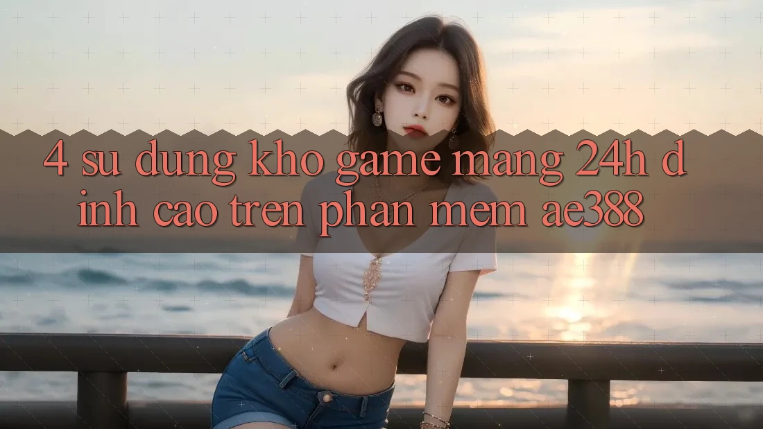 4. Sử dụng kho game mạng 24h đỉnh cao trên Phần mềm ae388 4. Sử dụng kho game mạng 24h đỉnh cao trên Phần mềm ae388