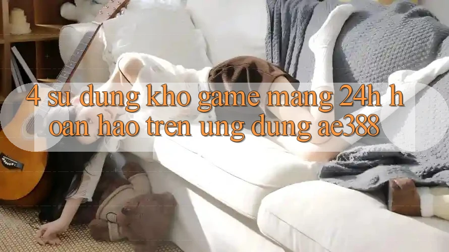 4. Sử dụng kho game mạng 24h hoàn hảo trên Ứng dụng ae388 4. Sử dụng kho game mạng 24h hoàn hảo trên Ứng dụng ae388