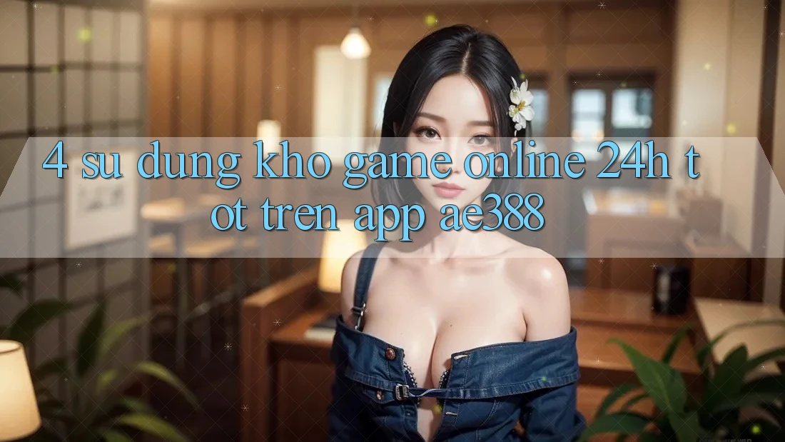 4. Sử dụng kho game online 24h tốt trên App ae388 4. Sử dụng kho game online 24h tốt trên App ae388