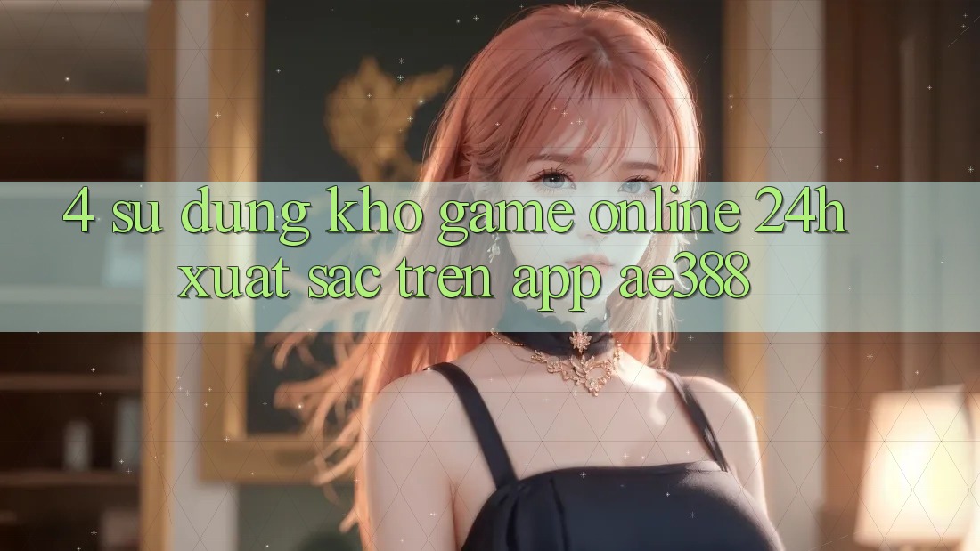 4. Sử dụng kho game online 24h xuất sắc trên App ae388 4. Sử dụng kho game online 24h xuất sắc trên App ae388