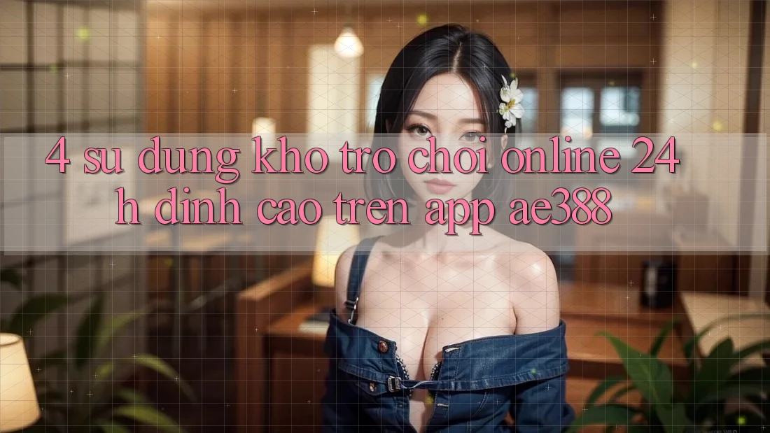 4. Sử dụng kho trò chơi online 24h đỉnh cao trên App ae388 4. Sử dụng kho trò chơi online 24h đỉnh cao trên App ae388