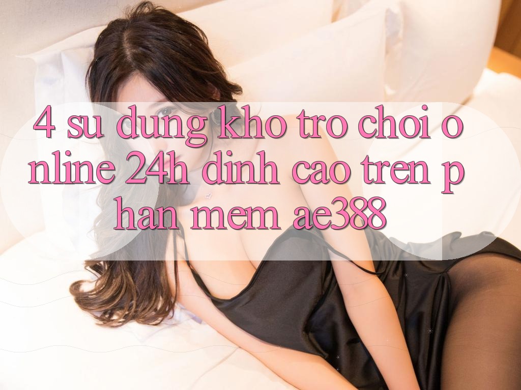 4. Sử dụng kho trò chơi online 24h đỉnh cao trên Phần mềm ae388 4. Sử dụng kho trò chơi online 24h đỉnh cao trên Phần mềm ae388