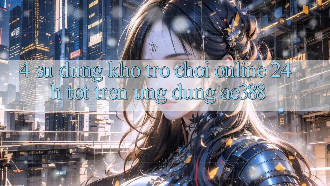 4. Sử dụng kho trò chơi online 24h tốt trên Ứng dụng ae388 4. Sử dụng kho trò chơi online 24h tốt trên Ứng dụng ae388